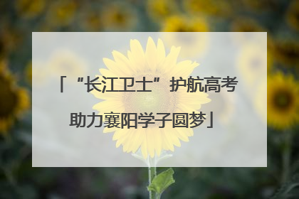 “长江卫士”护航高考 助力襄阳学子圆梦
