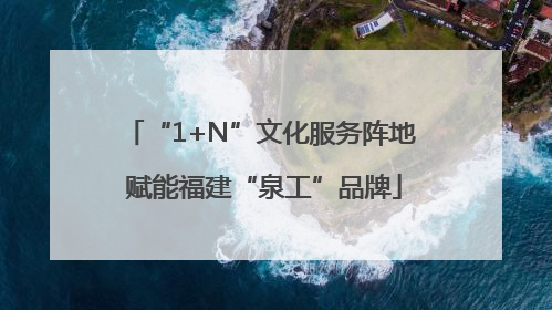 “1+N”文化服务阵地 赋能福建“泉工”品牌