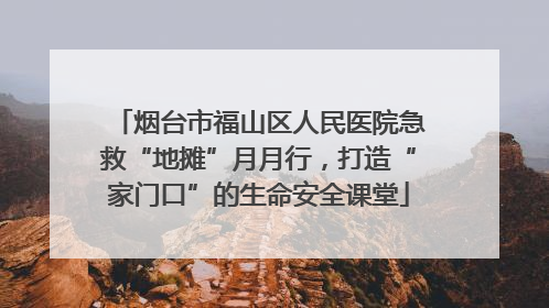 烟台市福山区人民医院急救“地摊”月月行，打造“家门口”的生命安全课堂