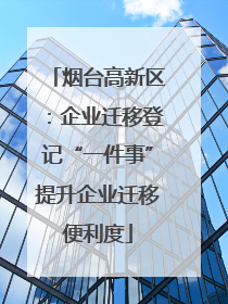 烟台高新区：企业迁移登记“一件事”提升企业迁移便利度