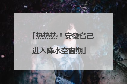 热热热！安徽省已进入降水空窗期
