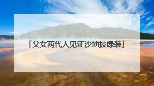 父女两代人见证沙地披绿装