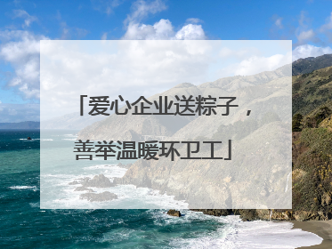 爱心企业送粽子，善举温暖环卫工