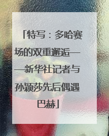 特写：多哈赛场的双重邂逅——新华社记者与孙颖莎先后偶遇巴赫