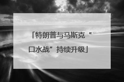 特朗普与马斯克“口水战”持续升级