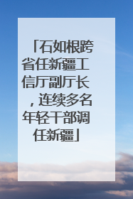 石如根跨省任新疆工信厅副厅长，连续多名年轻干部调任新疆