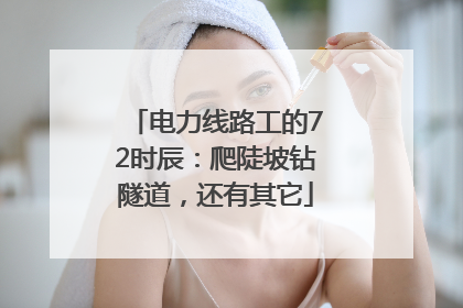 电力线路工的72时辰：爬陡坡钻隧道，还有其它