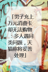 男子充上万元消费卡却无法购物：多人遇同类问题，天猫称将妥善处理