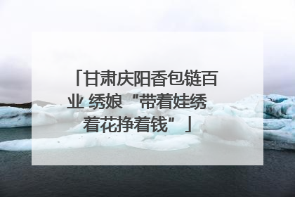 甘肃庆阳香包链百业 绣娘“带着娃绣着花挣着钱”