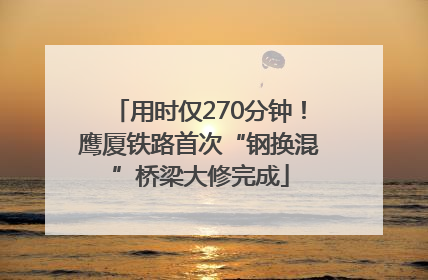 用时仅270分钟！鹰厦铁路首次“钢换混”桥梁大修完成