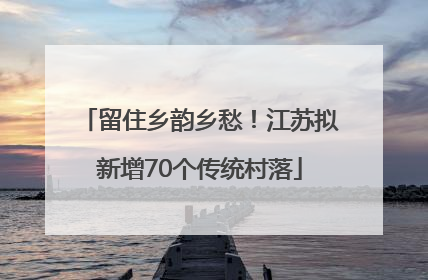 留住乡韵乡愁！江苏拟新增70个传统村落