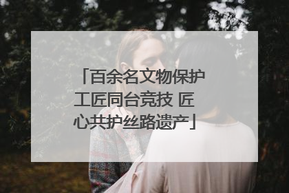 百余名文物保护工匠同台竞技 匠心共护丝路遗产