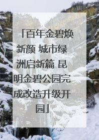 百年金碧焕新颜 城市绿洲启新篇 昆明金碧公园完成改造升级开园