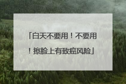 白天不要用！不要用！擦脸上有致癌风险