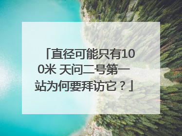 直径可能只有100米 天问二号第一站为何要拜访它？