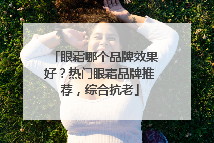 眼霜哪个品牌效果好？热门眼霜品牌推荐，综合抗老