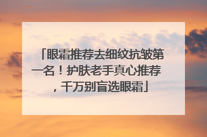 眼霜推荐去细纹抗皱第一名！护肤老手真心推荐，千万别盲选眼霜