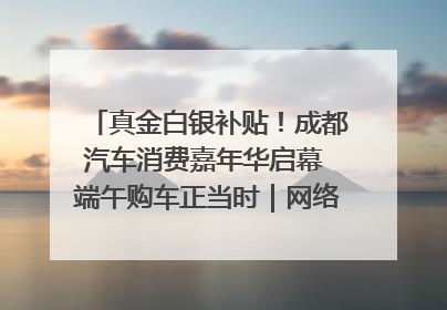 真金白银补贴！成都汽车消费嘉年华启幕 端午购车正当时｜网络中国节·端午