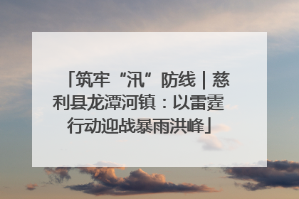 筑牢“汛”防线｜慈利县龙潭河镇：以雷霆行动迎战暴雨洪峰