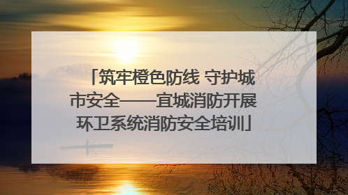 筑牢橙色防线 守护城市安全——宜城消防开展环卫系统消防安全培训