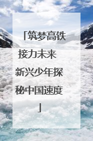 筑梦高铁接力未来 新兴少年探秘中国速度
