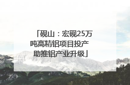 砚山：宏砚25万吨高精铝项目投产 助推铝产业升级