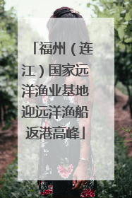 福州（连江）国家远洋渔业基地迎远洋渔船返港高峰