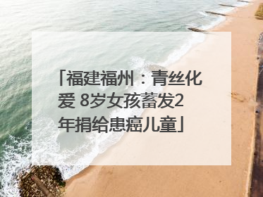 福建福州：青丝化爱 8岁女孩蓄发2年捐给患癌儿童