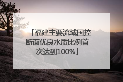 福建主要流域国控断面优良水质比例首次达到100%