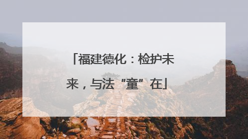 福建德化：检护未来，与法“童”在