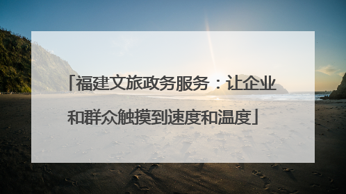 福建文旅政务服务：让企业和群众触摸到速度和温度