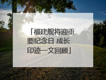 福建舰将迎重要纪念日 成长印迹一文回顾