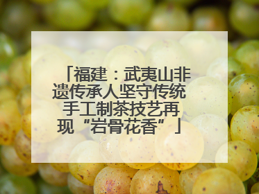 福建：武夷山非遗传承人坚守传统 手工制茶技艺再现“岩骨花香”