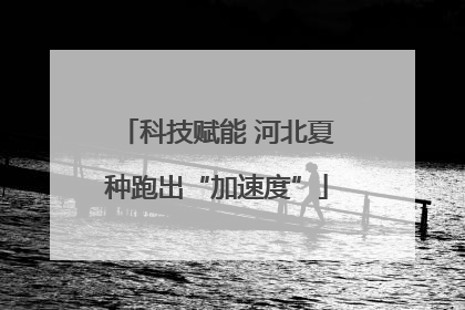 科技赋能 河北夏种跑出“加速度”