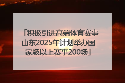 积极引进高端体育赛事 山东2025年计划举办国家级以上赛事200场