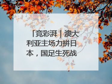 竞彩湃｜澳大利亚主场力拼日本，国足生死战大热倒灶？