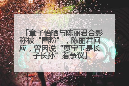 章子怡晒与陈丽君合影称被“圈粉”，陈丽君回应，曾因说“贾宝玉是长子长孙”惹争议