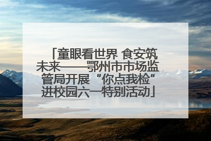 童眼看世界 食安筑未来——鄂州市市场监管局开展“你点我检”进校园六一特别活动