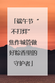 端午节“不打烊” 焦作城管做好粽香里的守护者