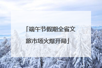 端午节假期全省文旅市场火爆开局