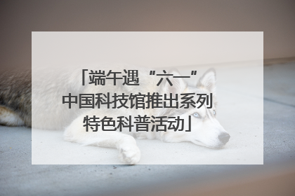 端午遇“六一” 中国科技馆推出系列特色科普活动