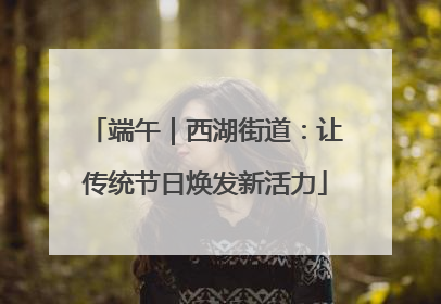 端午｜西湖街道：让传统节日焕发新活力