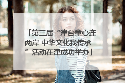 第三届“津台童心连两岸 中华文化我传承”活动在津成功举办