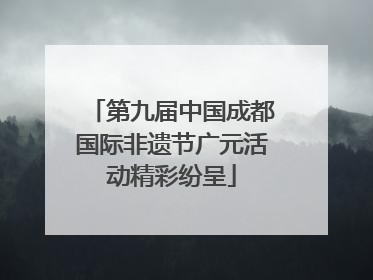 第九届中国成都国际非遗节广元活动精彩纷呈