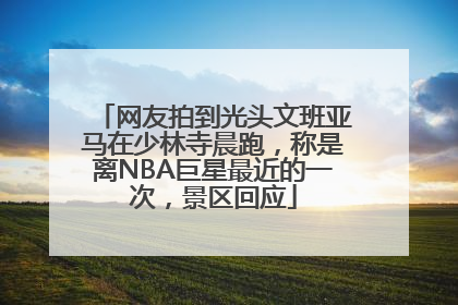 网友拍到光头文班亚马在少林寺晨跑，称是离NBA巨星最近的一次，景区回应