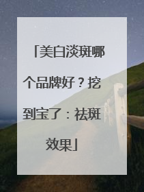 美白淡斑哪个品牌好？挖到宝了：祛斑效果