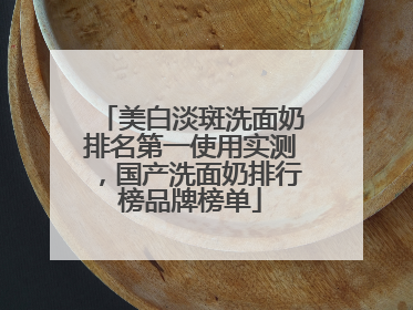 美白淡斑洗面奶排名第一使用实测，国产洗面奶排行榜品牌榜单