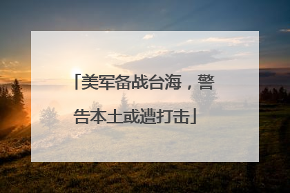 美军备战台海，警告本土或遭打击