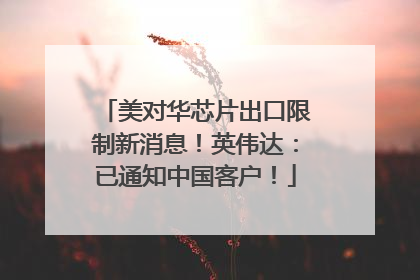 美对华芯片出口限制新消息！英伟达：已通知中国客户！