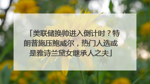 美联储换帅进入倒计时？特朗普施压鲍威尔，热门人选或是雅诗兰黛女继承人之夫